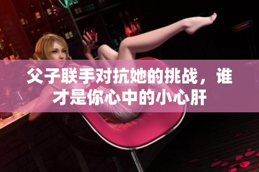 父子联手对抗她的挑战，谁才是你心中的小心肝