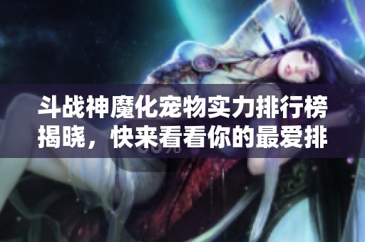 斗战神魔化宠物实力排行榜揭晓，快来看看你的最爱排第几