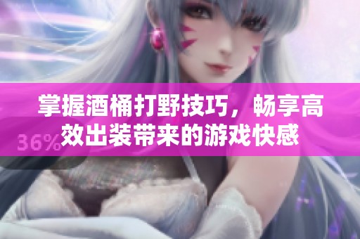掌握酒桶打野技巧，畅享高效出装带来的游戏快感