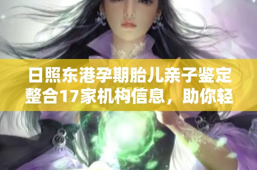 日照东港孕期胎儿亲子鉴定整合17家机构信息，助你轻松选择