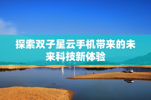 探索双子星云手机带来的未来科技新体验
