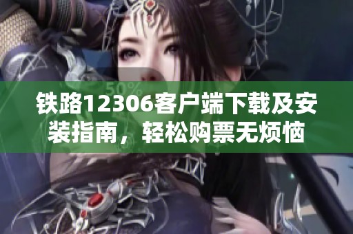 铁路12306客户端下载及安装指南，轻松购票无烦恼