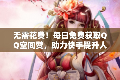 无需花费！每日免费获取QQ空间赞，助力快手提升人气与和平精英体验