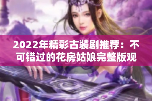 2022年精彩古装剧推荐：不可错过的花房姑娘完整版观看指南