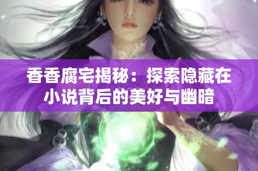香香腐宅揭秘：探索隐藏在小说背后的美好与幽暗