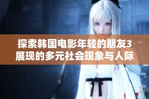 探索韩国电影年轻的朋友3展现的多元社会现象与人际关系