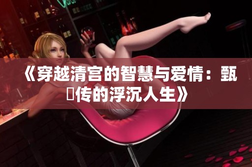 《穿越清宫的智慧与爱情：甄嬛传的浮沉人生》