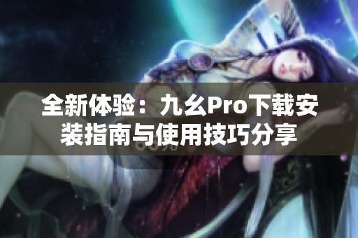 全新体验：九幺Pro下载安装指南与使用技巧分享