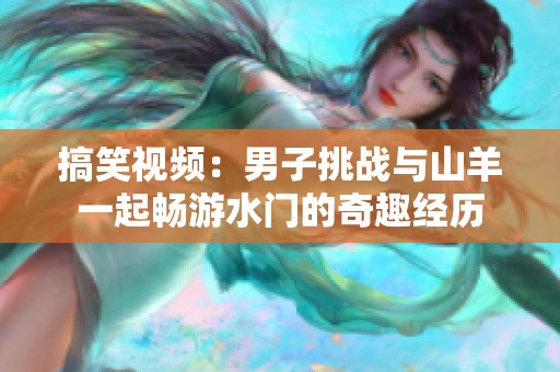 搞笑视频：男子挑战与山羊一起畅游水门的奇趣经历