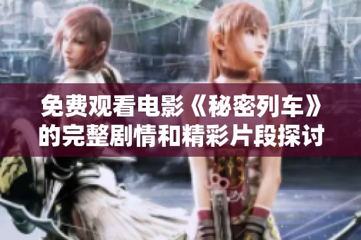 免费观看电影《秘密列车》的完整剧情和精彩片段探讨