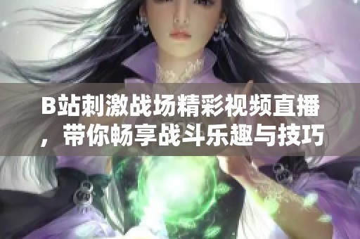 B站刺激战场精彩视频直播，带你畅享战斗乐趣与技巧分享