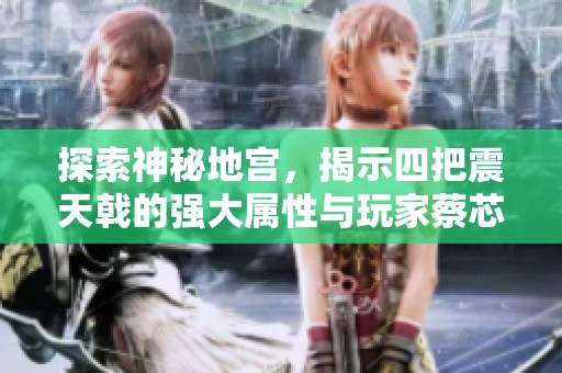 探索神秘地宫，揭示四把震天戟的强大属性与玩家蔡芯的冒险经历