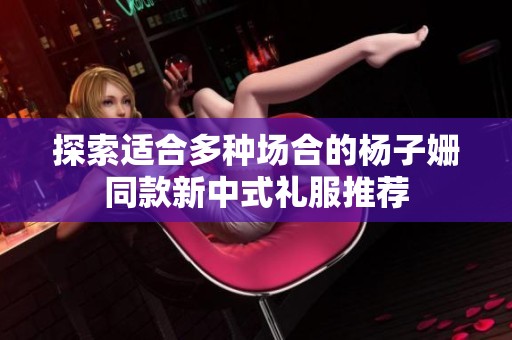 探索适合多种场合的杨子姗同款新中式礼服推荐