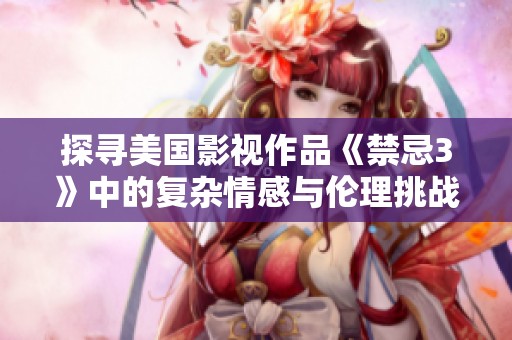 探寻美国影视作品《禁忌3》中的复杂情感与伦理挑战