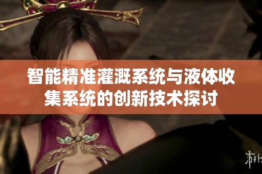 智能精准灌溉系统与液体收集系统的创新技术探讨