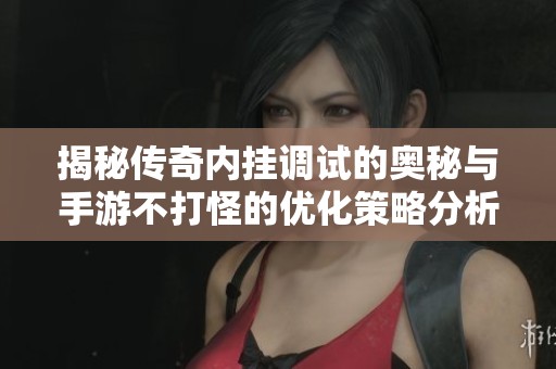 揭秘传奇内挂调试的奥秘与手游不打怪的优化策略分析