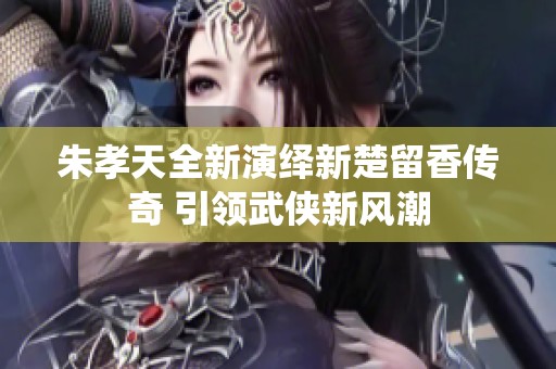 朱孝天全新演绎新楚留香传奇 引领武侠新风潮
