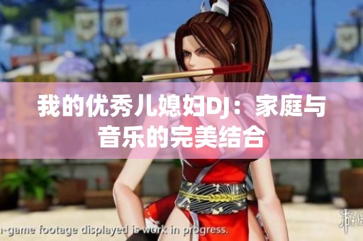 我的优秀儿媳妇DJ：家庭与音乐的完美结合