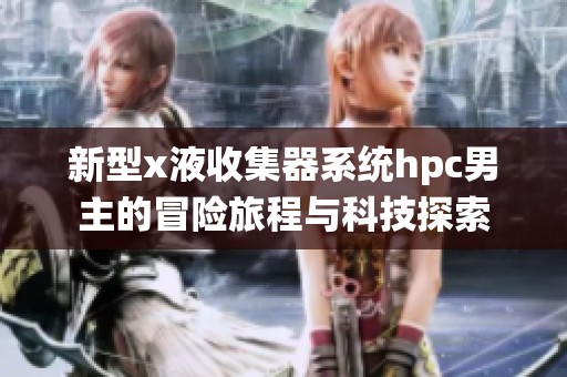 新型x液收集器系统hpc男主的冒险旅程与科技探索