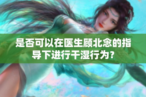 是否可以在医生顾北念的指导下进行干湿行为？