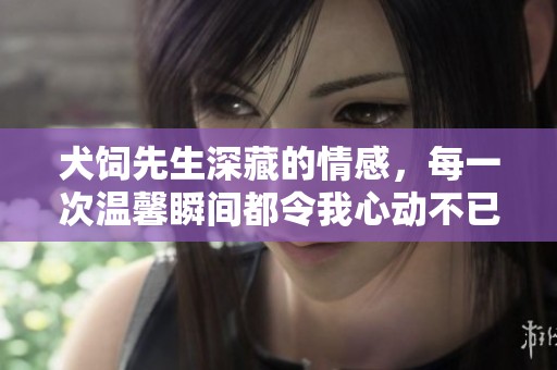 犬饲先生深藏的情感，每一次温馨瞬间都令我心动不已