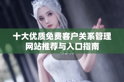 十大优质免费客户关系管理网站推荐与入口指南