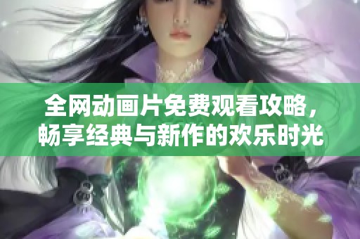 全网动画片免费观看攻略，畅享经典与新作的欢乐时光