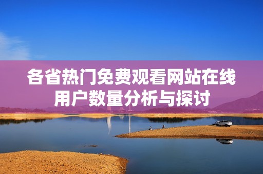 各省热门免费观看网站在线用户数量分析与探讨