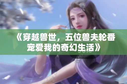 《穿越兽世，五位兽夫轮番宠爱我的奇幻生活》