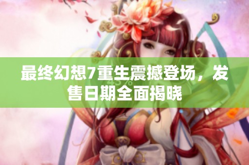 最终幻想7重生震撼登场，发售日期全面揭晓