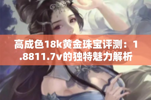 高成色18k黄金珠宝评测：1.8811.7v的独特魅力解析
