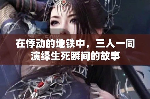 在悸动的地铁中，三人一同演绎生死瞬间的故事