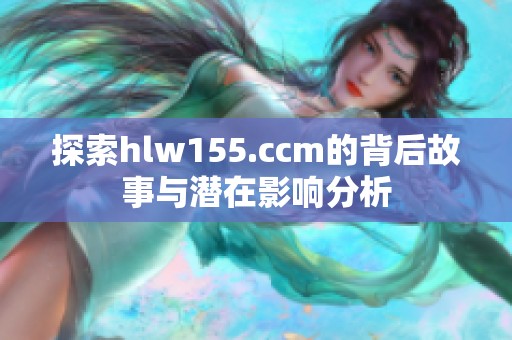 探索hlw155.ccm的背后故事与潜在影响分析