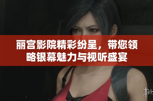 丽宫影院精彩纷呈，带您领略银幕魅力与视听盛宴
