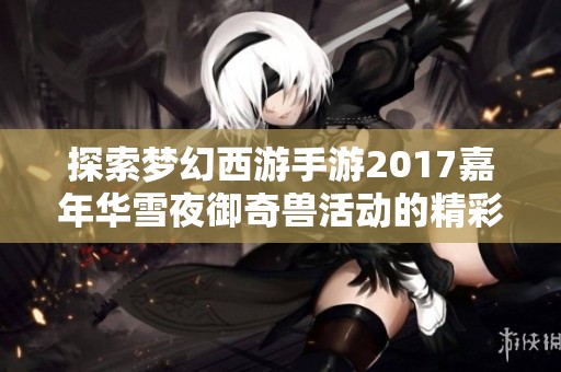 探索梦幻西游手游2017嘉年华雪夜御奇兽活动的精彩详情与攻略