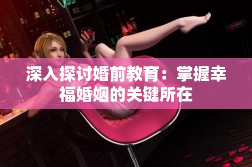 深入探讨婚前教育：掌握幸福婚姻的关键所在