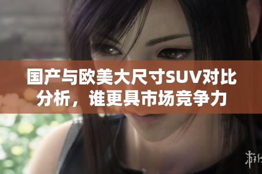 国产与欧美大尺寸SUV对比分析，谁更具市场竞争力