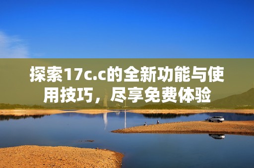 探索17c.c的全新功能与使用技巧，尽享免费体验