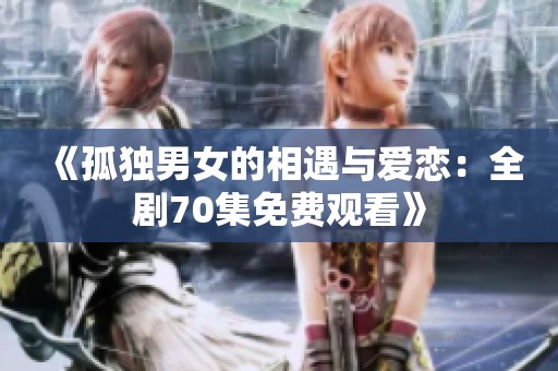 《孤独男女的相遇与爱恋：全剧70集免费观看》