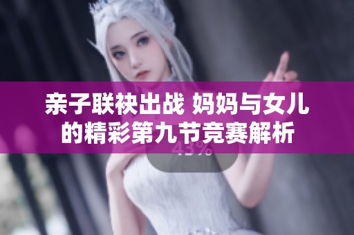 亲子联袂出战 妈妈与女儿的精彩第九节竞赛解析