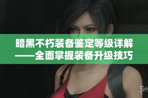 暗黑不朽装备鉴定等级详解——全面掌握装备升级技巧