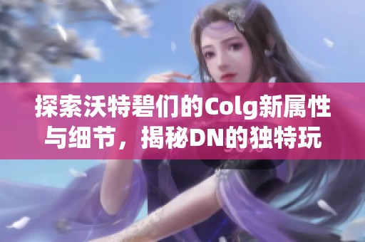 探索沃特碧们的Colg新属性与细节，揭秘DN的独特玩法