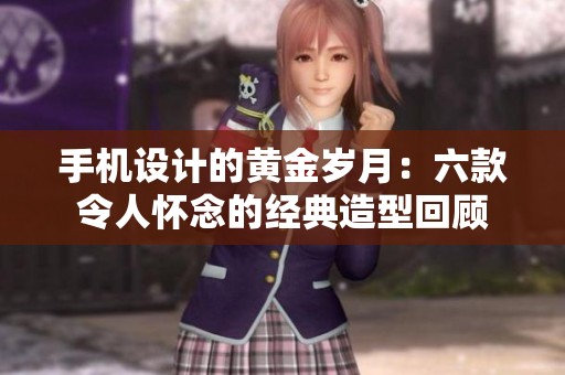 手机设计的黄金岁月：六款令人怀念的经典造型回顾