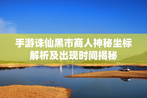 手游诛仙黑市商人神秘坐标解析及出现时间揭秘