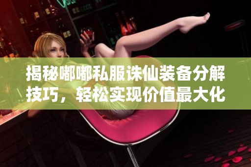 揭秘嘟嘟私服诛仙装备分解技巧，轻松实现价值最大化