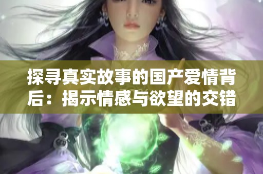 探寻真实故事的国产爱情背后：揭示情感与欲望的交错