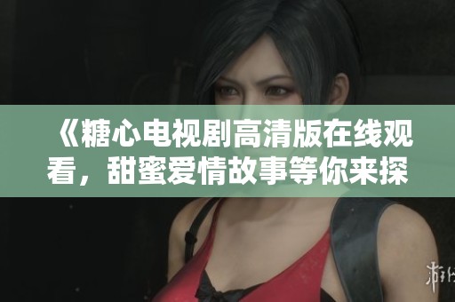 《糖心电视剧高清版在线观看，甜蜜爱情故事等你来探讨》