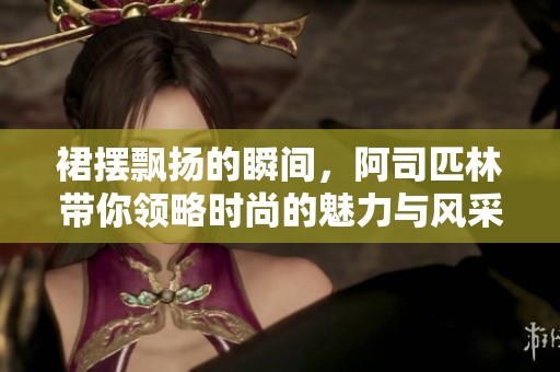 裙摆飘扬的瞬间，阿司匹林带你领略时尚的魅力与风采