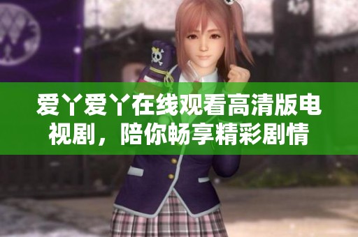 爱丫爱丫在线观看高清版电视剧，陪你畅享精彩剧情
