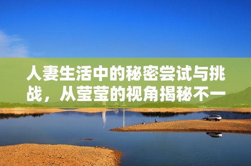 人妻生活中的秘密尝试与挑战，从莹莹的视角揭秘不一样的体验
